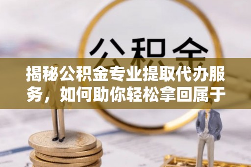 古田揭秘公积金专业提取代办服务，如何助你轻松拿回属于你的资金