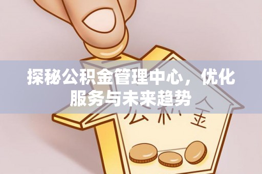 古田探秘公积金管理中心，优化服务与未来趋势