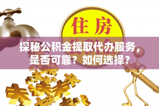 古田探秘公积金提取代办服务，是否可靠？如何选择？