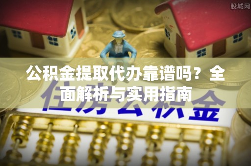 古田公积金提取代办靠谱吗？全面解析与实用指南