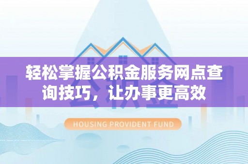 古田轻松掌握公积金服务网点查询技巧，让办事更高效