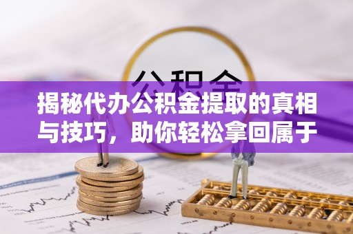 古田揭秘代办公积金提取的真相与技巧，助你轻松拿回属于你的钱