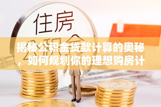 古田揭秘公积金贷款计算的奥秘，如何规划你的理想购房计划