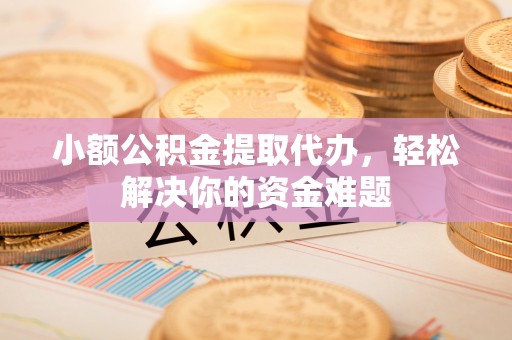 古田小额公积金提取代办，轻松解决你的资金难题