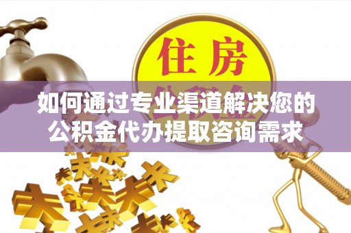 古田如何通过专业渠道解决您的公积金代办提取咨询需求