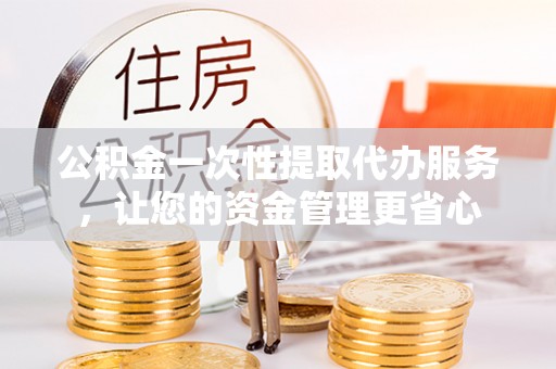 古田公积金一次性提取代办服务，让您的资金管理更省心