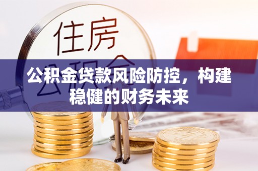 古田公积金贷款风险防控，构建稳健的财务未来