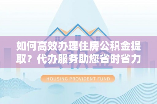 古田如何高效办理住房公积金提取？代办服务助您省时省力
