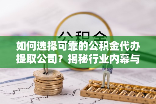 古田如何选择可靠的公积金代办提取公司？揭秘行业内幕与服务指南
