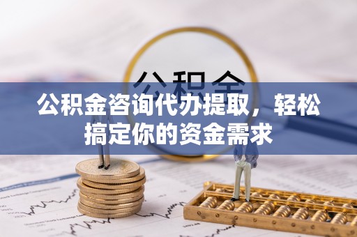 古田公积金咨询代办提取，轻松搞定你的资金需求