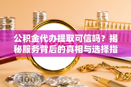 古田公积金代办提取可信吗？揭秘服务背后的真相与选择指南