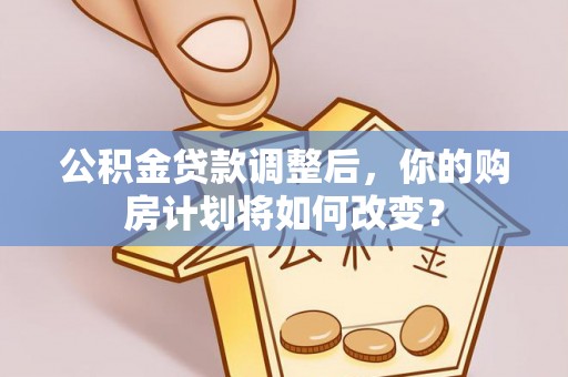 古田公积金贷款调整后，你的购房计划将如何改变？