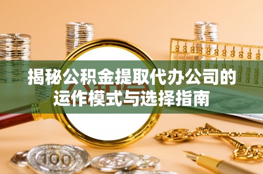 古田揭秘公积金提取代办公司的运作模式与选择指南