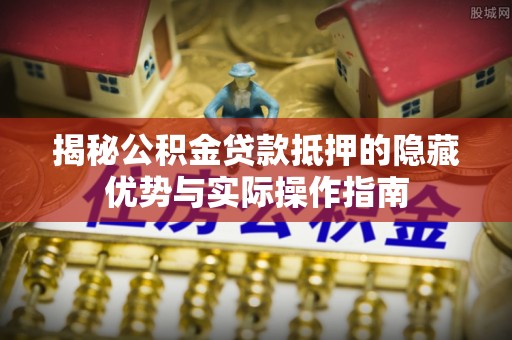 古田揭秘公积金贷款抵押的隐藏优势与实际操作指南