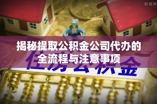 古田揭秘提取公积金公司代办的全流程与注意事项