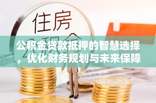 古田公积金贷款抵押的智慧选择，优化财务规划与未来保障