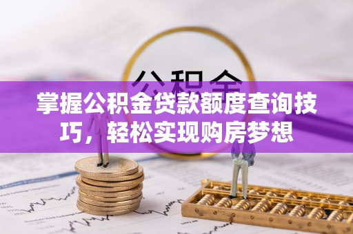 古田掌握公积金贷款额度查询技巧，轻松实现购房梦想