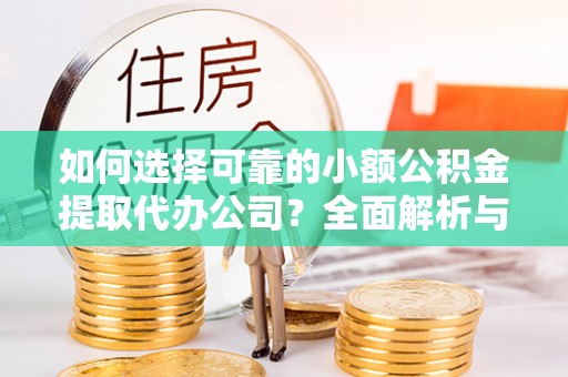 古田如何选择可靠的小额公积金提取代办公司？全面解析与实用指南
