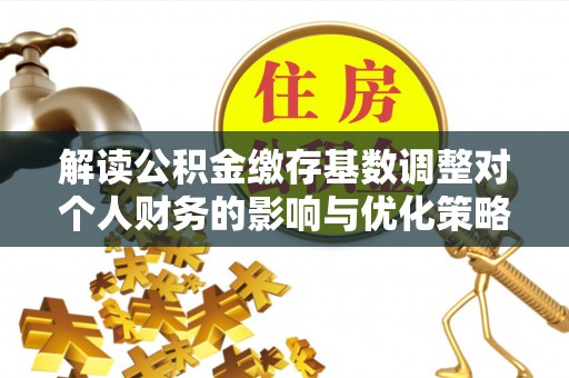 古田解读公积金缴存基数调整对个人财务的影响与优化策略