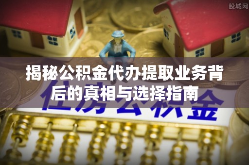 古田揭秘公积金代办提取业务背后的真相与选择指南