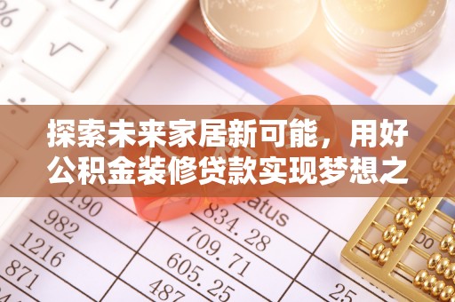 古田探索未来家居新可能，用好公积金装修贷款实现梦想之家