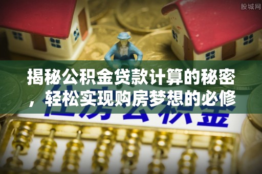 古田揭秘公积金贷款计算的秘密，轻松实现购房梦想的必修课