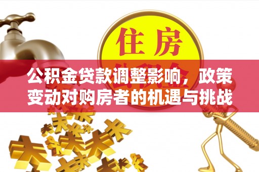 古田公积金贷款调整影响，政策变动对购房者的机遇与挑战