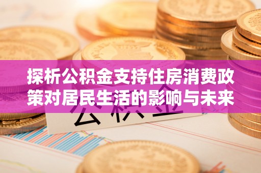 古田探析公积金支持住房消费政策对居民生活的影响与未来展望