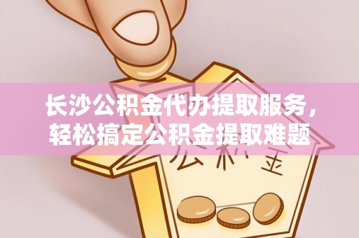 古田长沙公积金代办提取服务，轻松搞定公积金提取难题
