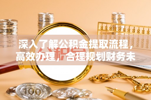 古田深入了解公积金提取流程，高效办理，合理规划财务未来
