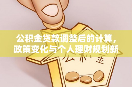 古田公积金贷款调整后的计算，政策变化与个人理财规划新方向
