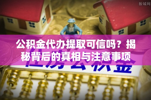 古田公积金代办提取可信吗？揭秘背后的真相与注意事项