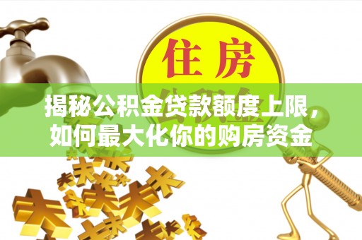 古田揭秘公积金贷款额度上限，如何最大化你的购房资金