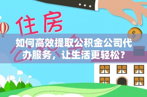 古田如何高效提取公积金公司代办服务，让生活更轻松？