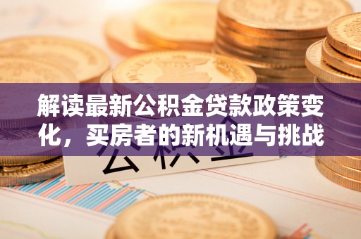 古田解读最新公积金贷款政策变化，买房者的新机遇与挑战