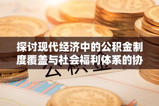古田探讨现代经济中的公积金制度覆盖与社会福利体系的协同发展