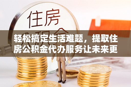 古田轻松搞定生活难题，提取住房公积金代办服务让未来更安心