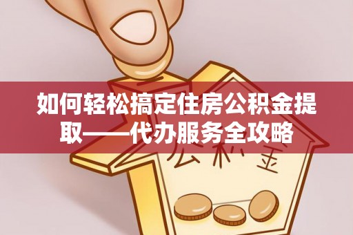 古田如何轻松搞定住房公积金提取——代办服务全攻略