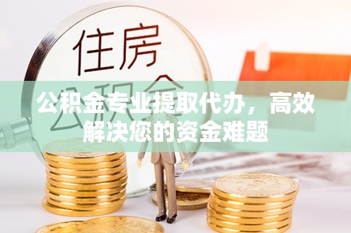 古田公积金专业提取代办，高效解决您的资金难题
