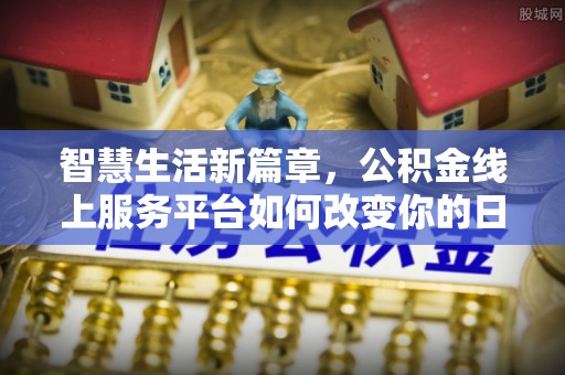 古田智慧生活新篇章，公积金线上服务平台如何改变你的日常