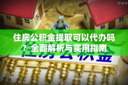 古田住房公积金提取可以代办吗？全面解析与实用指南