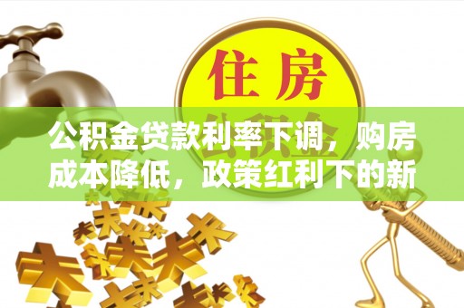 古田公积金贷款利率下调，购房成本降低，政策红利下的新机遇