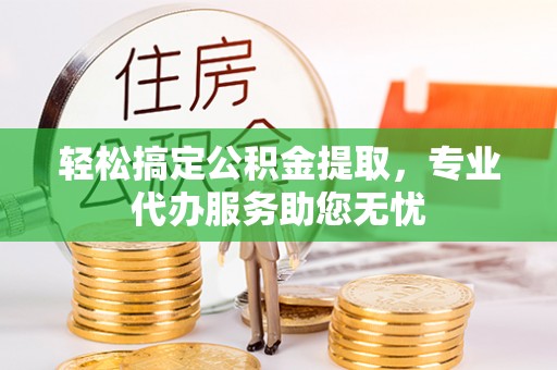 古田轻松搞定公积金提取，专业代办服务助您无忧