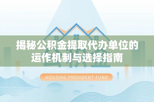 古田揭秘公积金提取代办单位的运作机制与选择指南