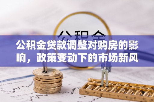 古田公积金贷款调整对购房的影响，政策变动下的市场新风向