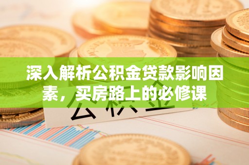古田深入解析公积金贷款影响因素，买房路上的必修课