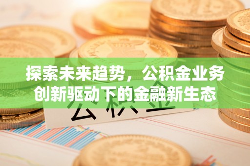 古田探索未来趋势，公积金业务创新驱动下的金融新生态