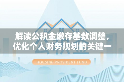 古田解读公积金缴存基数调整，优化个人财务规划的关键一步