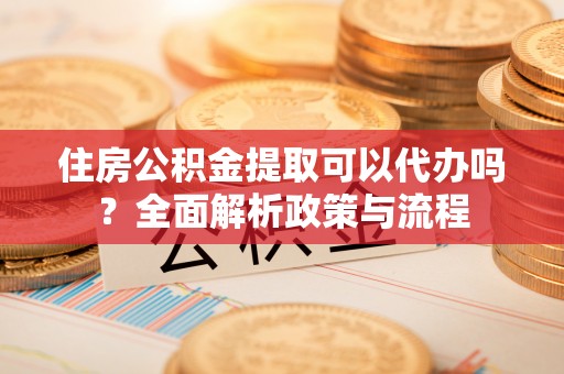 古田住房公积金提取可以代办吗？全面解析政策与流程