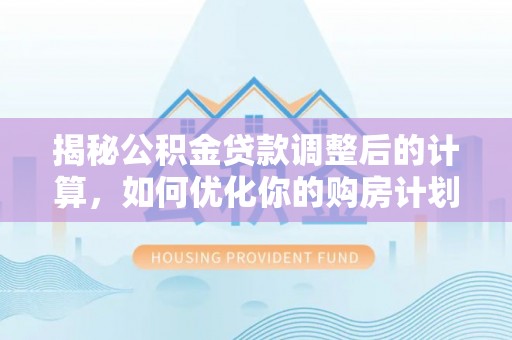 古田揭秘公积金贷款调整后的计算，如何优化你的购房计划